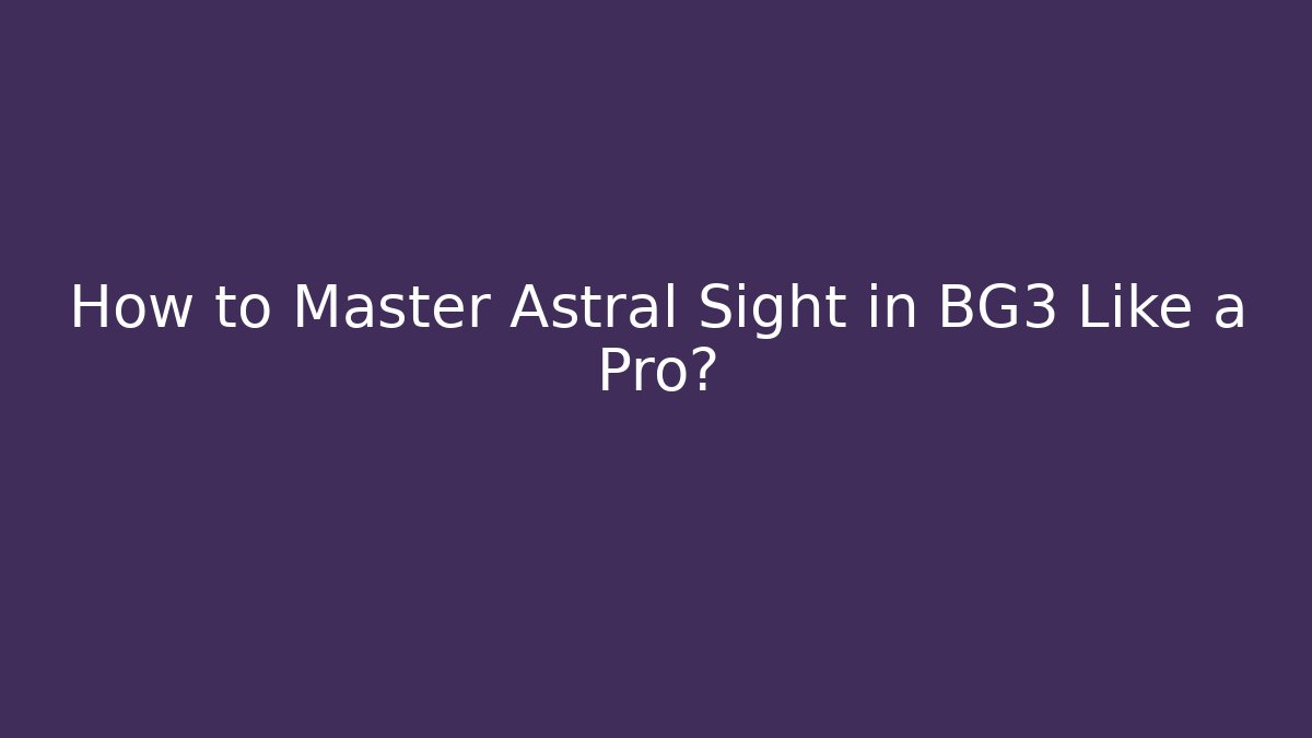 How to Master Astral Sight in BG3 Like a Pro?