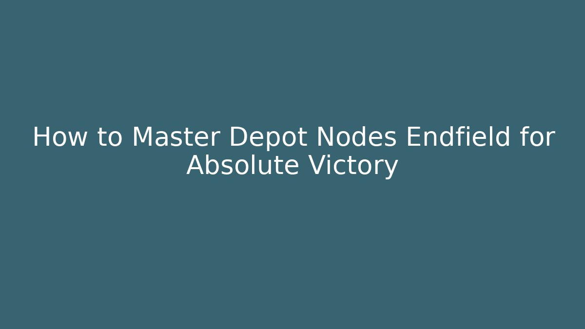 How to Master Depot Nodes Endfield for Absolute Victory