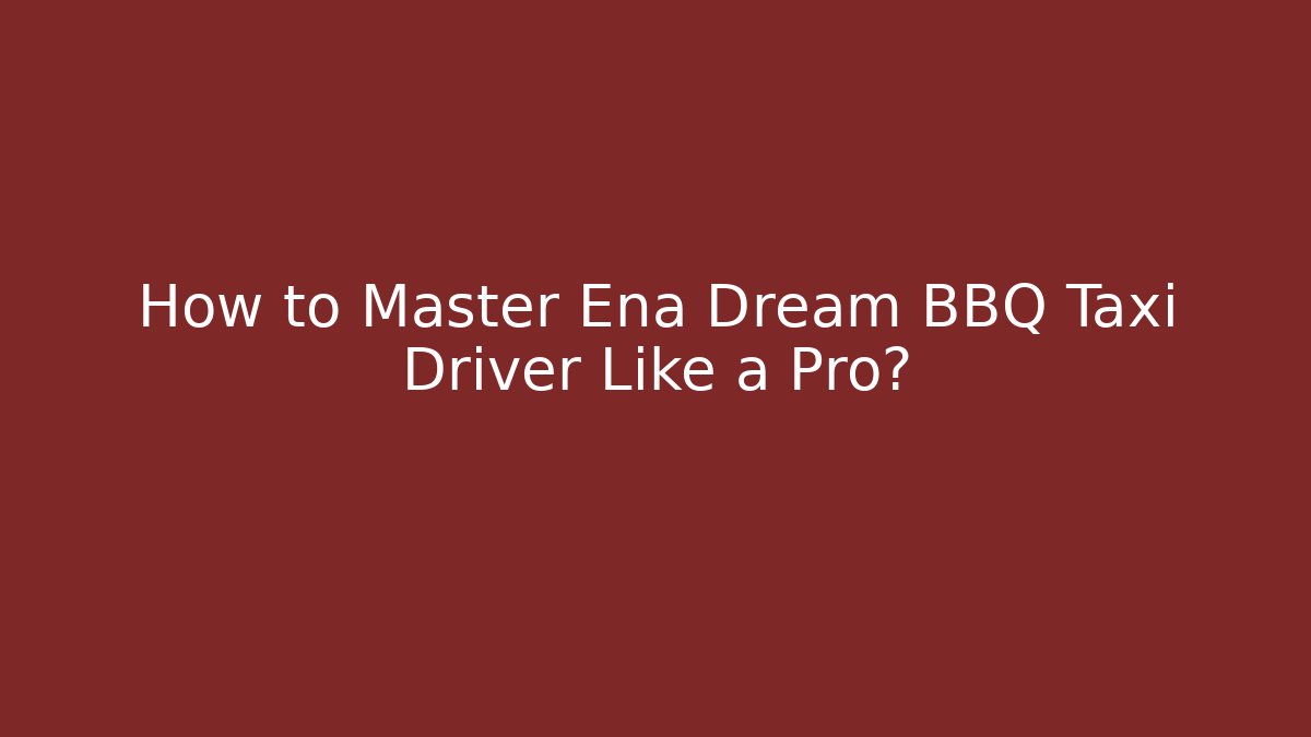 How to Master Ena Dream BBQ Taxi Driver Like a Pro?