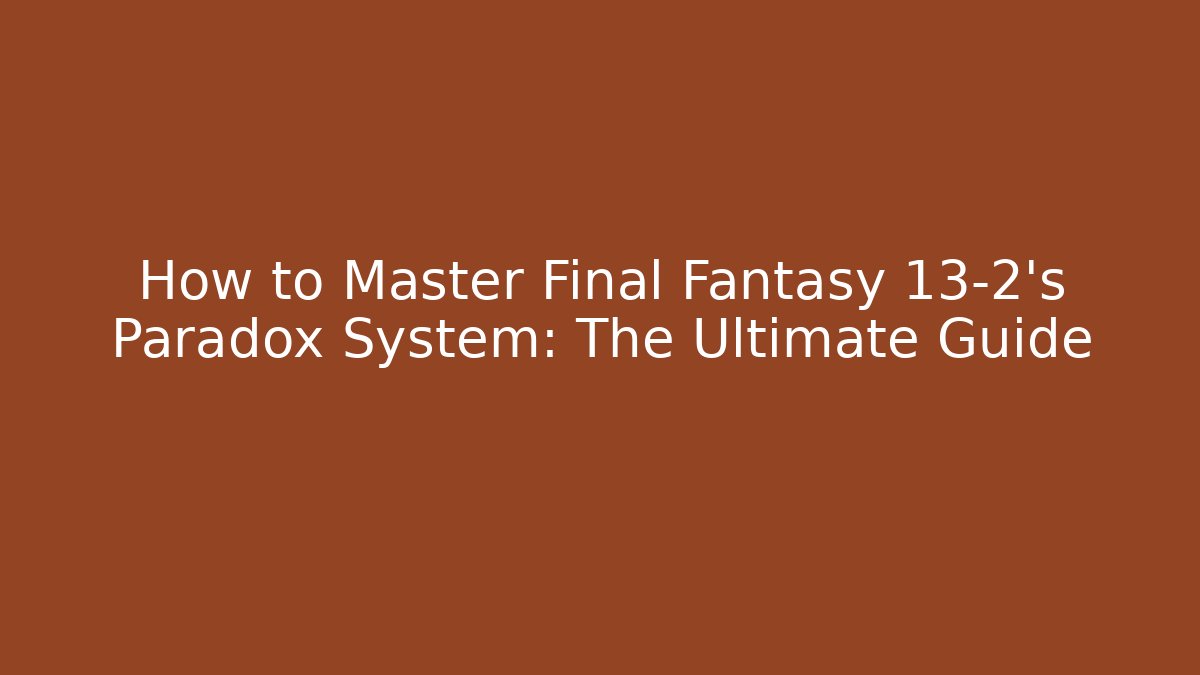 How to Master Final Fantasy 13-2's Paradox System: The Ultimate Guide