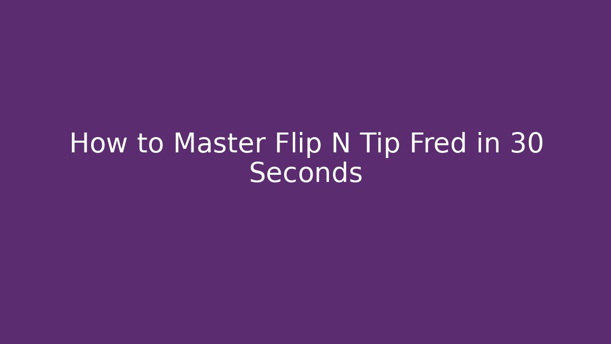 How to Master Flip N Tip Fred in 30 Seconds