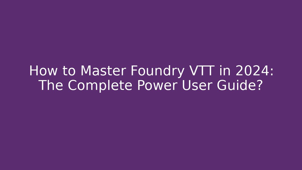 How to Master Foundry VTT in 2024: The Complete Power User Guide?
