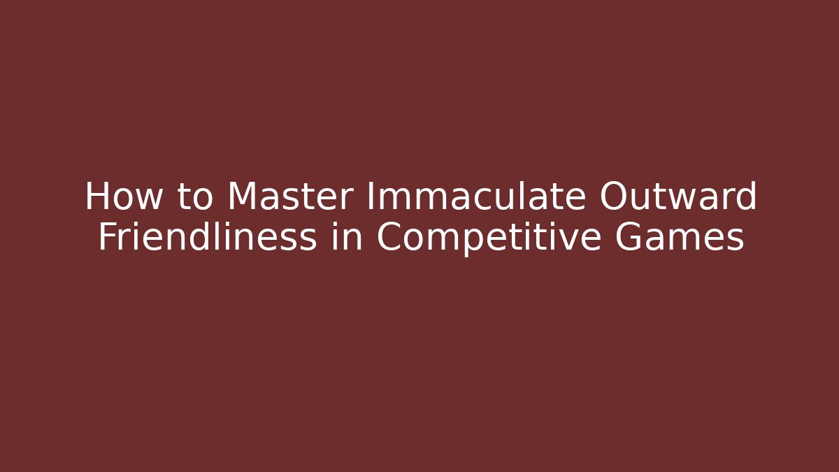 How to Master Immaculate Outward Friendliness in Competitive Games