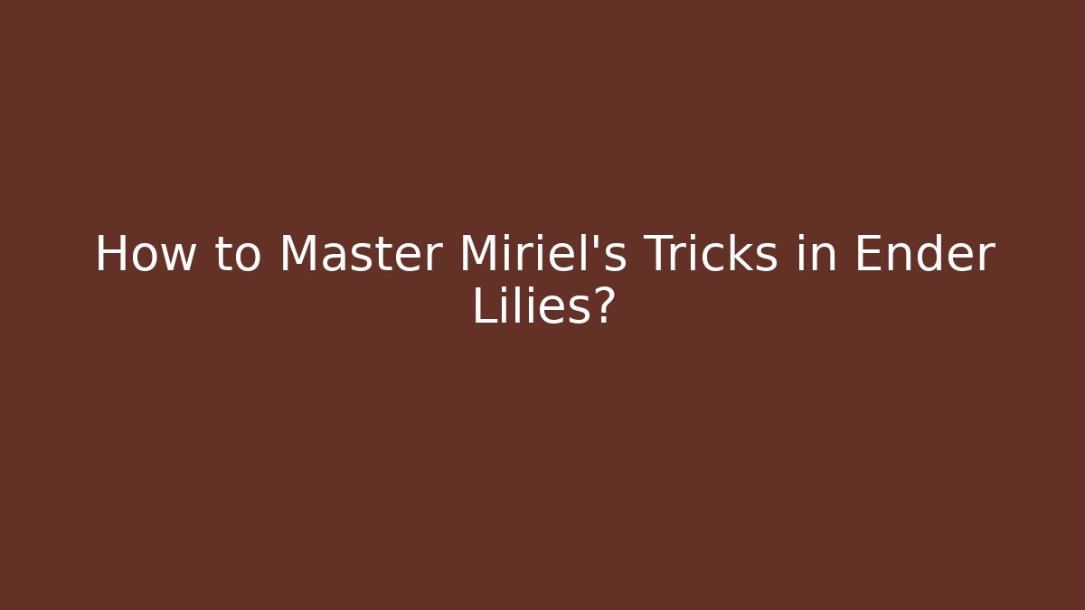 How to Master Miriel’s Tricks in Ender Lilies?