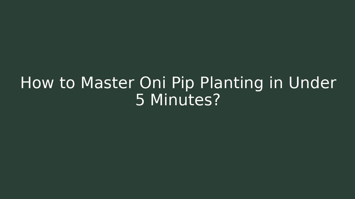 How to Master Oni Pip Planting in Under 5 Minutes?