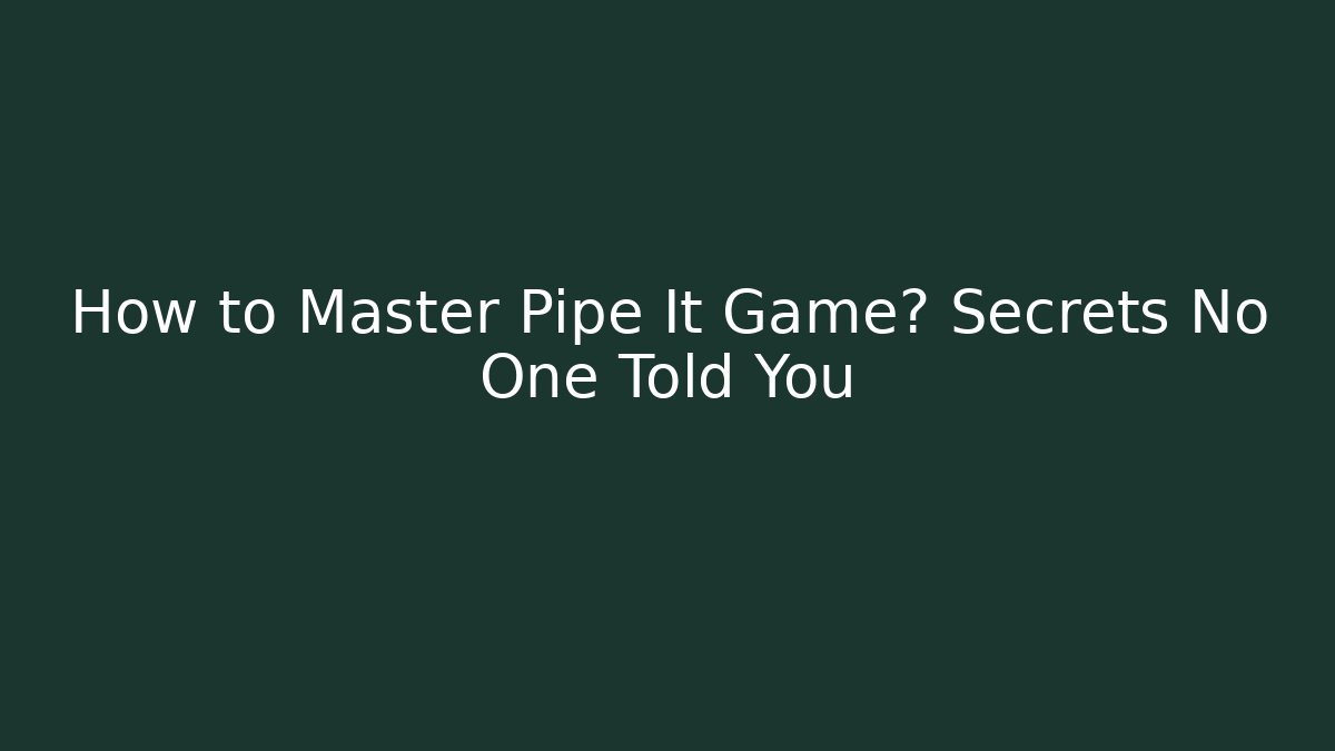 How to Master Pipe It Game? Secrets No One Told You