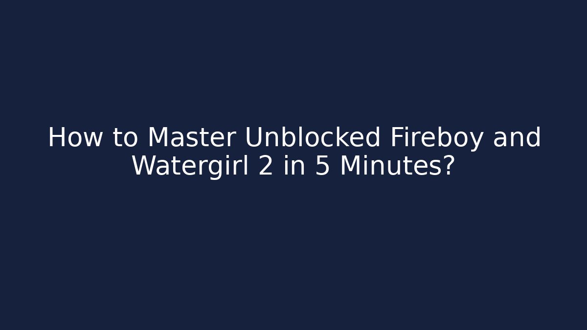 How to Master Unblocked Fireboy and Watergirl 2 in 5 Minutes?