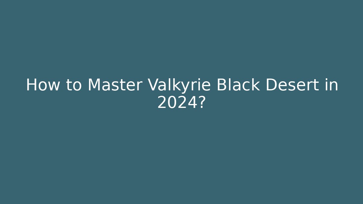How to Master Valkyrie Black Desert in 2024?