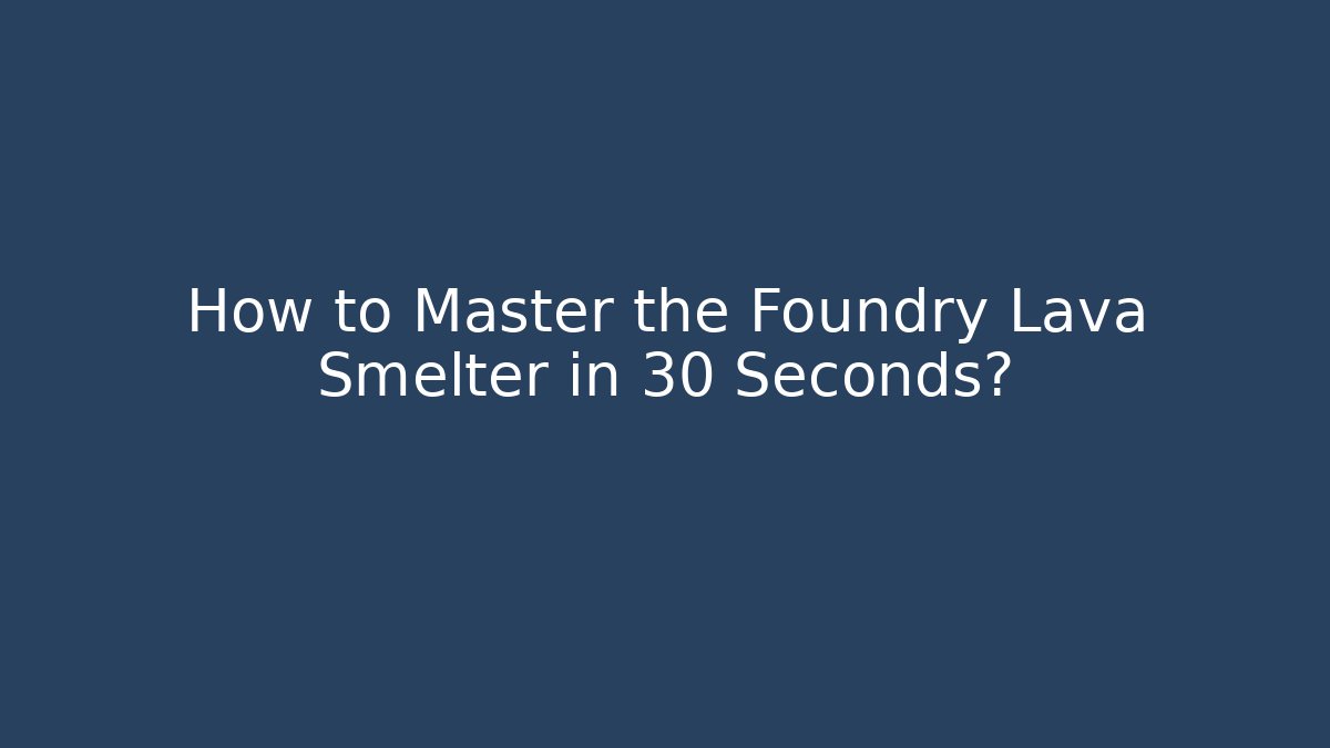 How to Master the Foundry Lava Smelter in 30 Seconds?