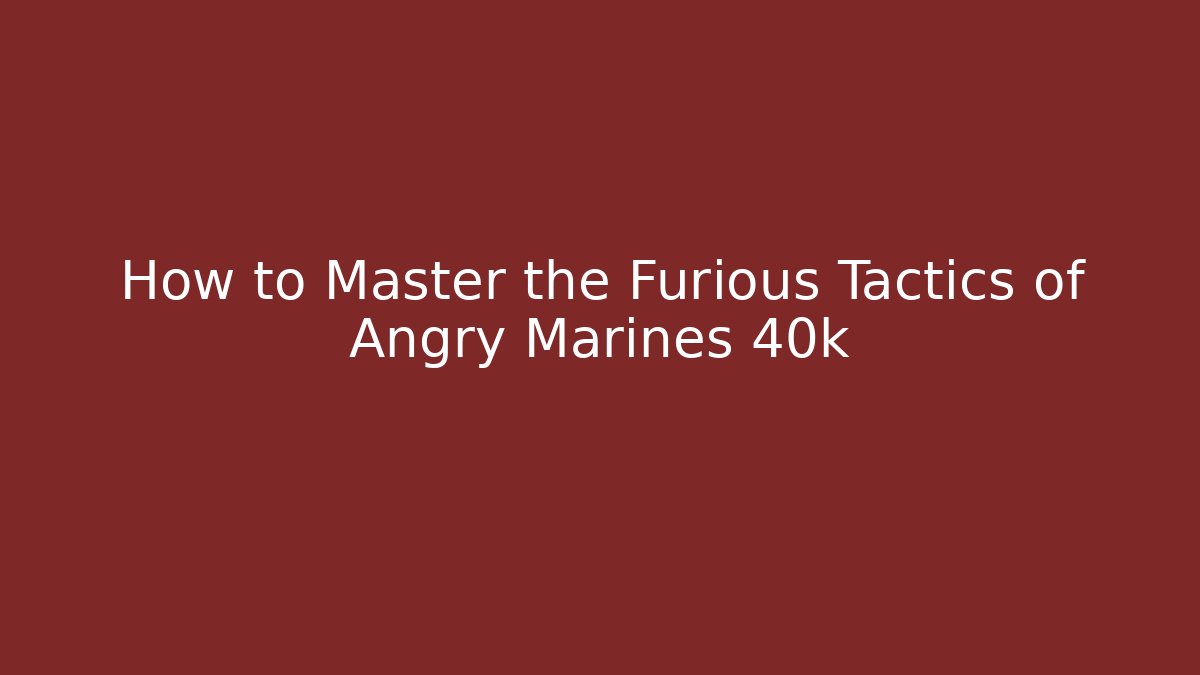 How to Master the Furious Tactics of Angry Marines 40k