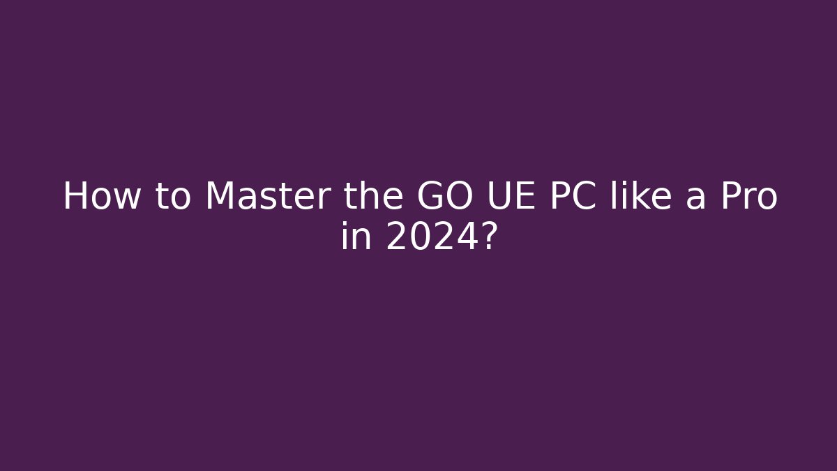How to Master the GO UE PC like a Pro in 2024?