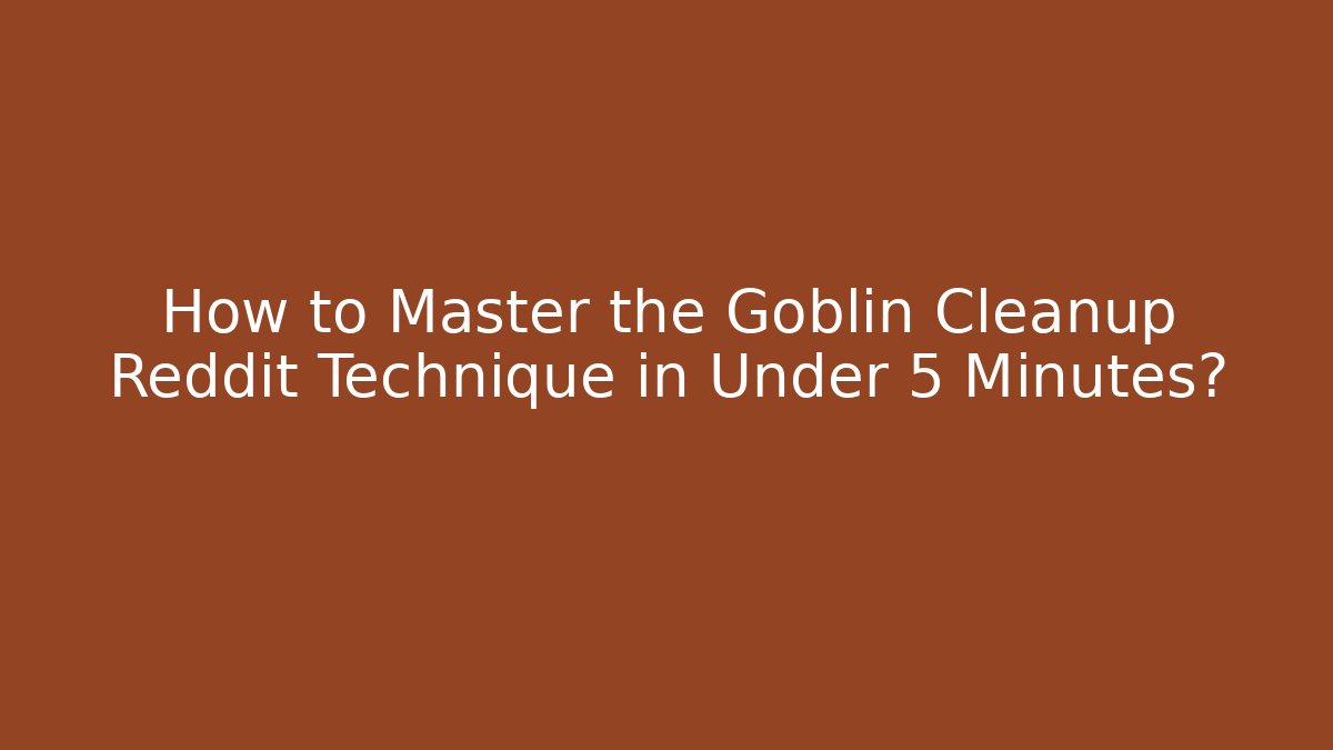 How to Master the Goblin Cleanup Reddit Technique in Under 5 Minutes?