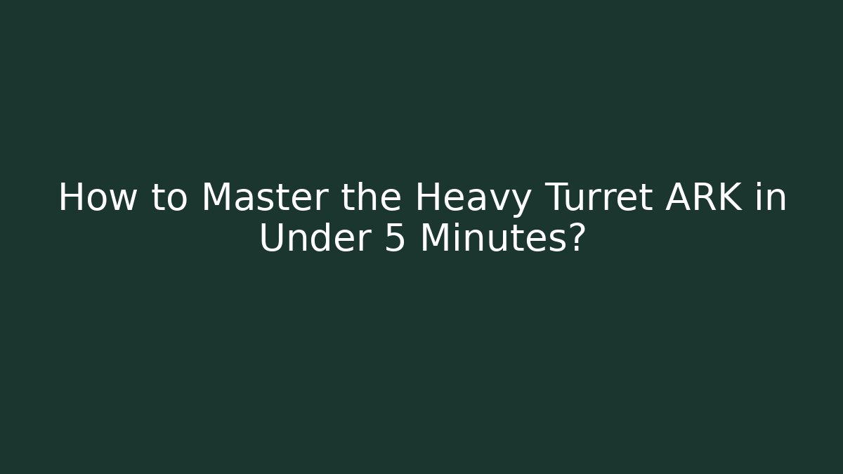 How to Master the Heavy Turret ARK in Under 5 Minutes?