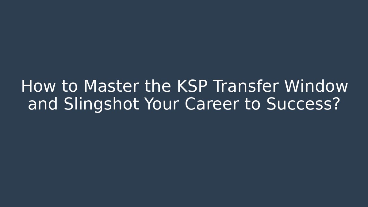 How to Master the KSP Transfer Window and Slingshot Your Career to Success?