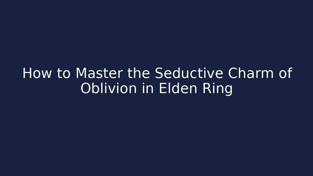 How to Master the Seductive Charm of Oblivion in Elden Ring