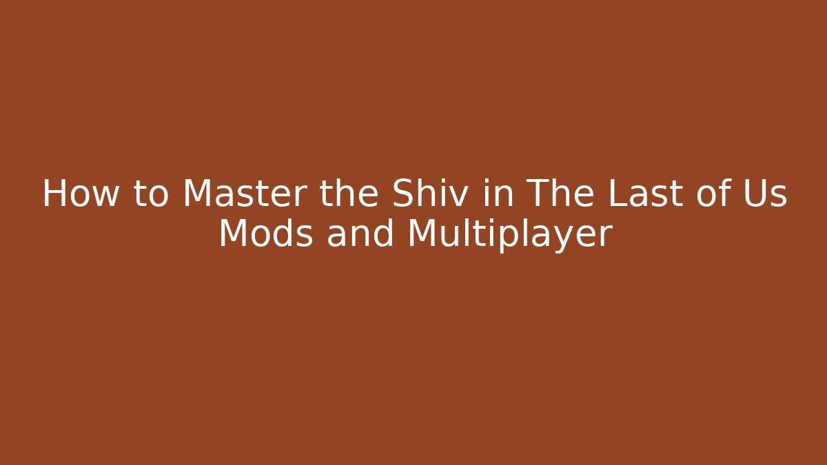 How to Master the Shiv in The Last of Us Mods and Multiplayer - Critter Realm