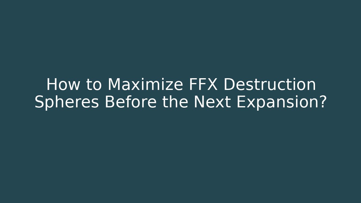 How to Maximize FFX Destruction Spheres Before the Next Expansion? - Critter Realm