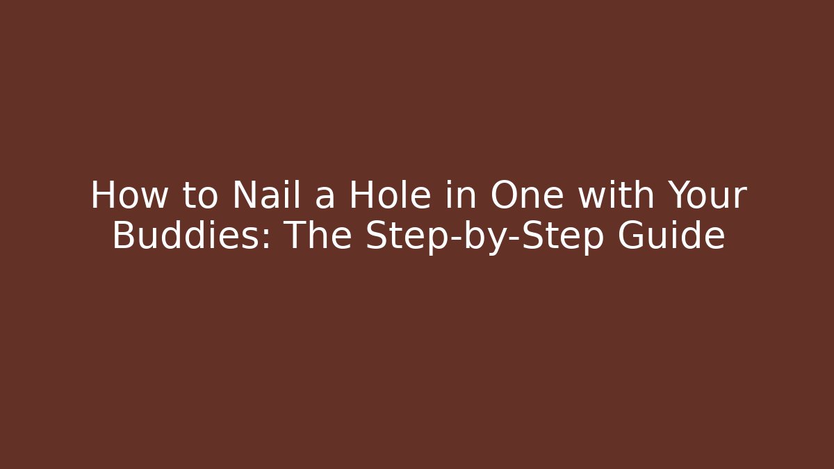 How to Nail a Hole in One with Your Buddies: The Step-by-Step Guide