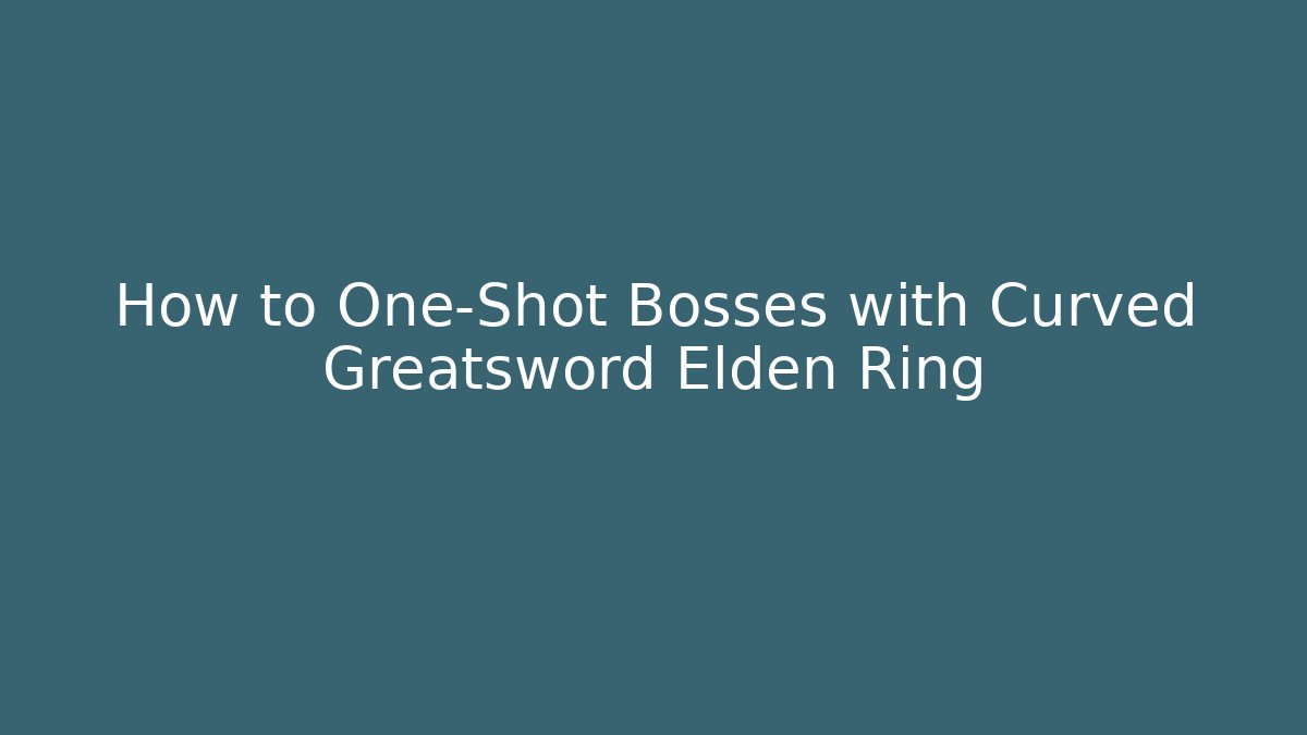 How to One-Shot Bosses with Curved Greatsword Elden Ring
