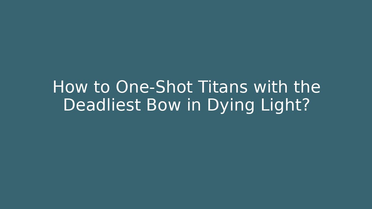 How to One-Shot Titans with the Deadliest Bow in Dying Light?