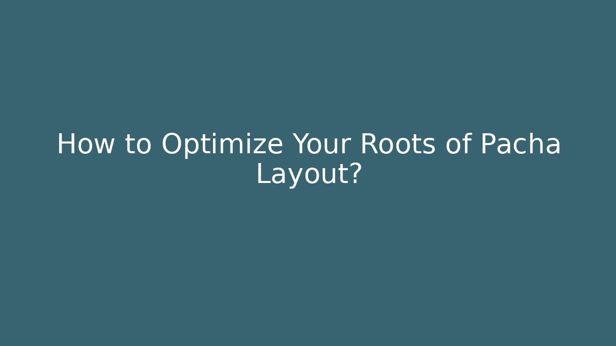 How to Optimize Your Roots of Pacha Layout?