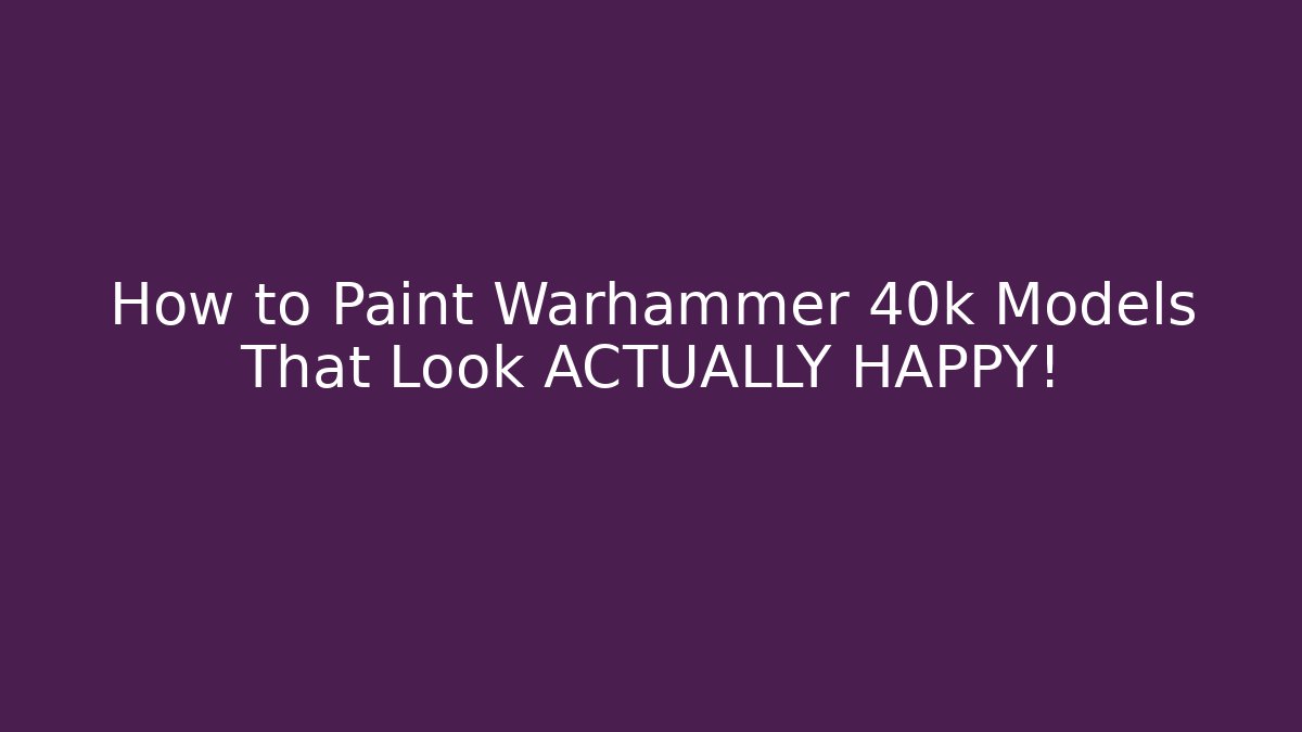 How to Paint Warhammer 40k Models That Look ACTUALLY HAPPY!