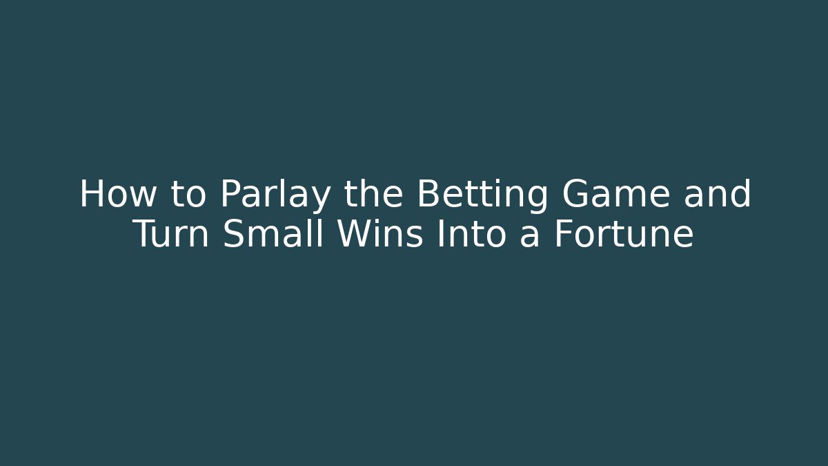 How to Parlay the Betting Game and Turn Small Wins Into a Fortune