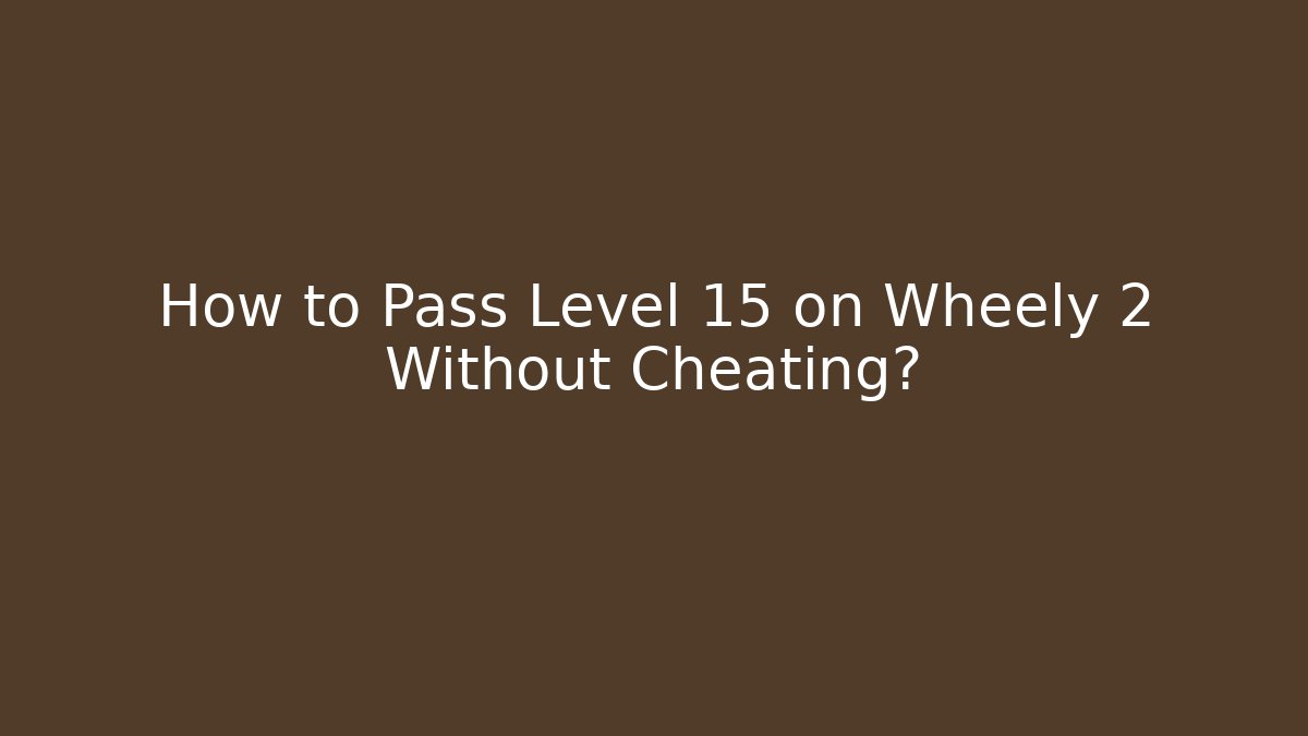 How to Pass Level 15 on Wheely 2 Without Cheating?