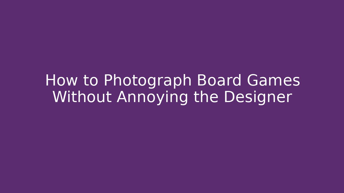 How to Photograph Board Games Without Annoying the Designer