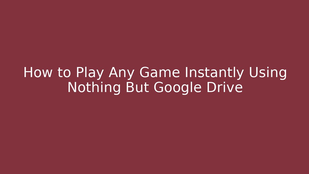 How to Play Any Game Instantly Using Nothing But Google Drive