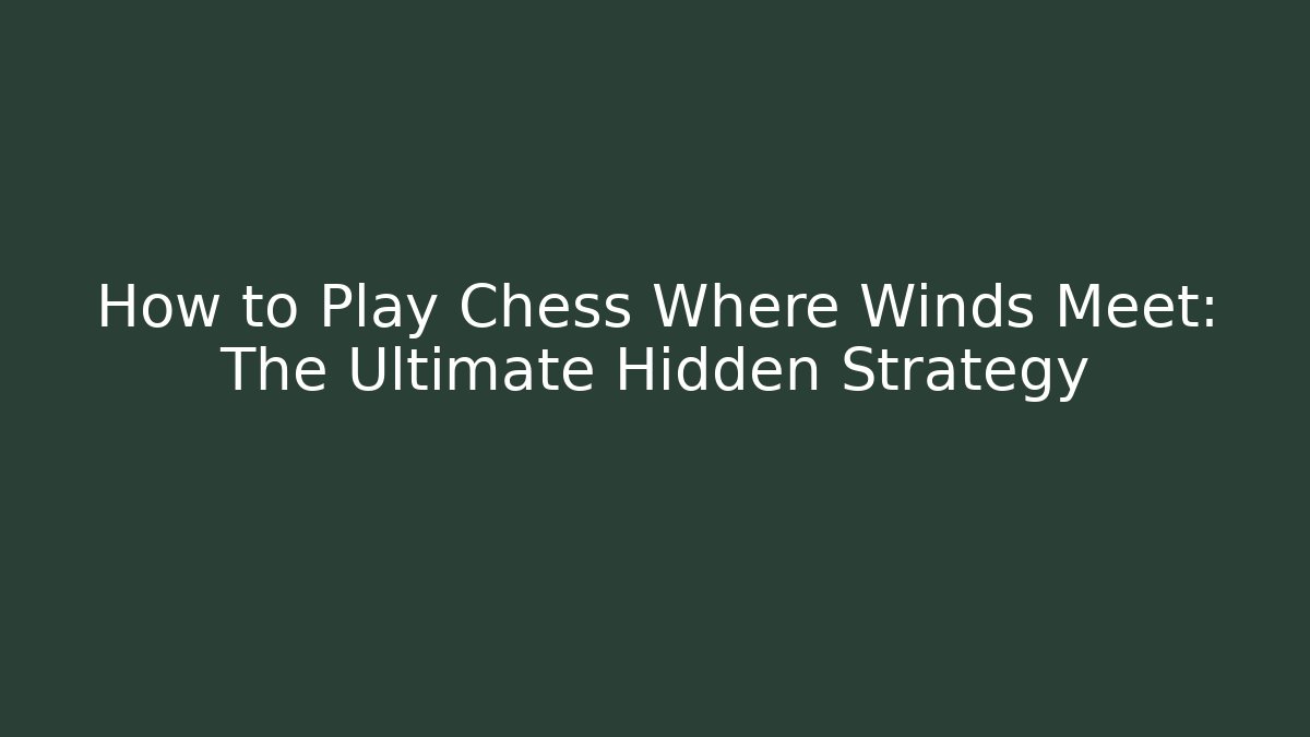 How to Play Chess Where Winds Meet: The Ultimate Hidden Strategy