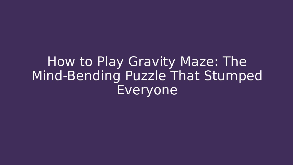 How to Play Gravity Maze: The Mind-Bending Puzzle That Stumped Everyone