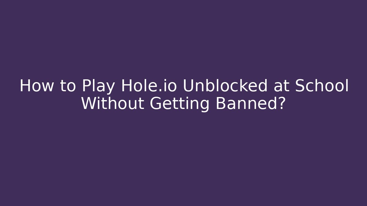 How to Play Hole.io Unblocked at School Without Getting Banned?