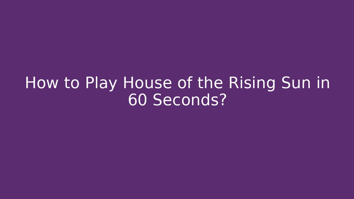 How to Play House of the Rising Sun in 60 Seconds? - Critter Realm