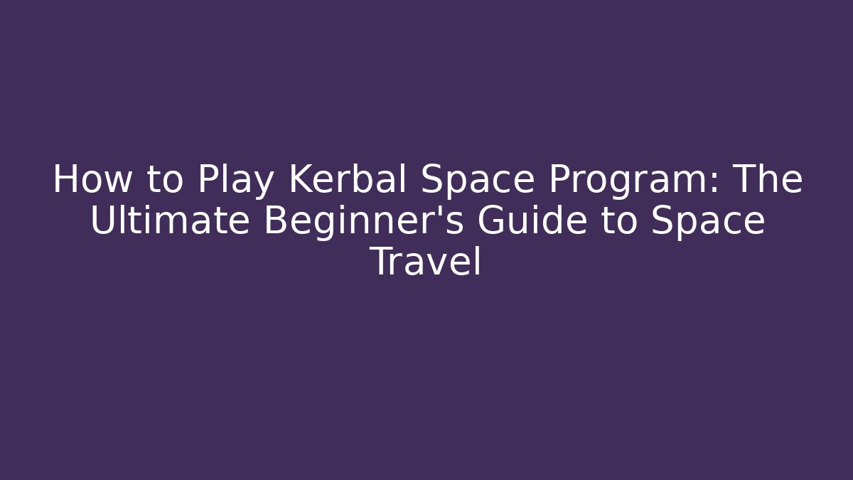 How to Play Kerbal Space Program: The Ultimate Beginner’s Guide to Space Travel