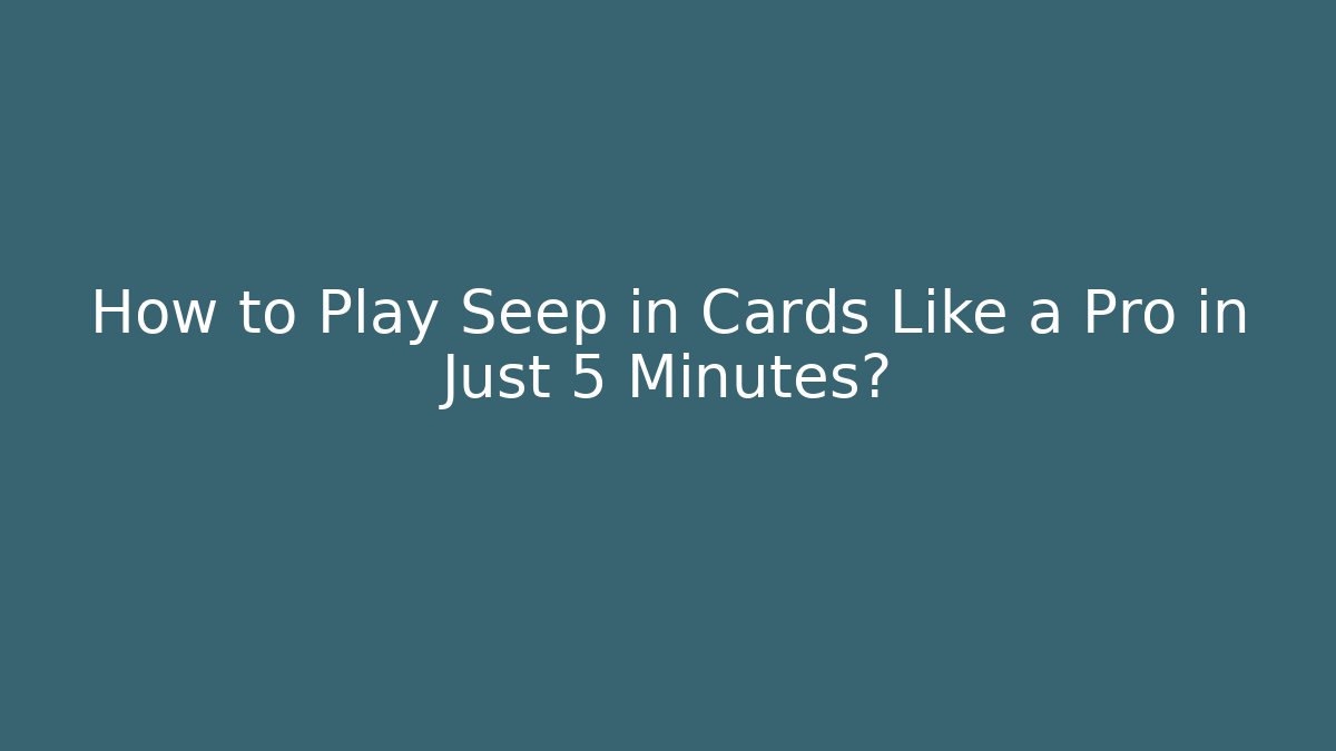 How to Play Seep in Cards Like a Pro in Just 5 Minutes?