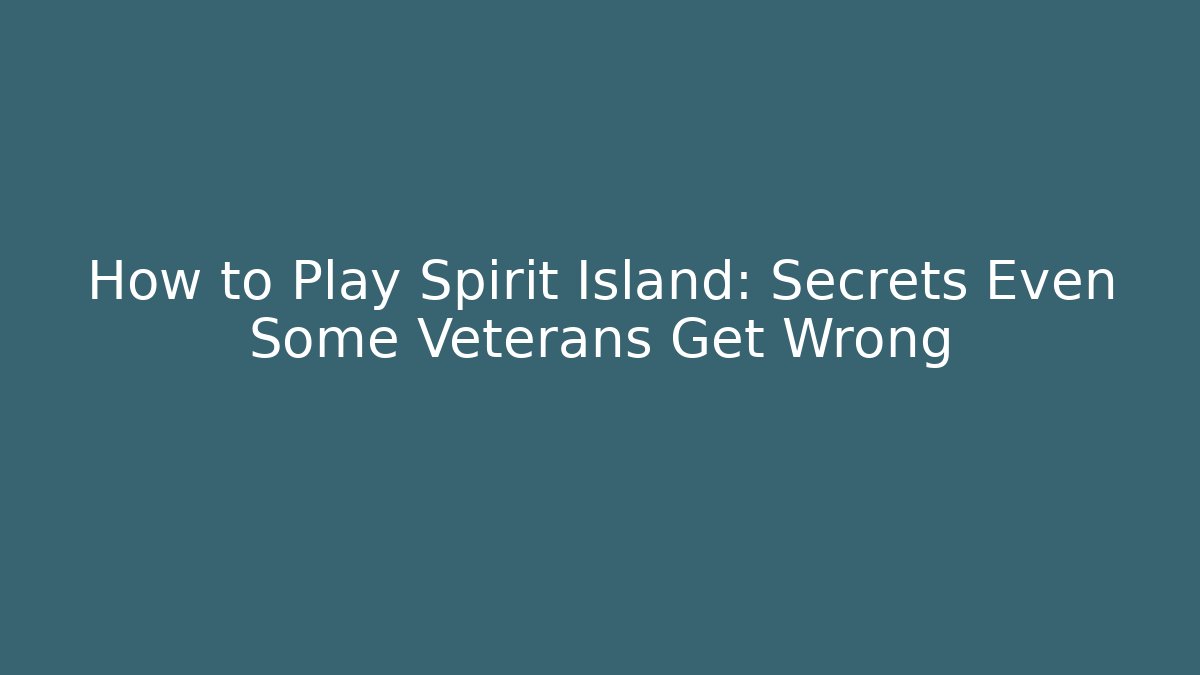How to Play Spirit Island: Secrets Even Some Veterans Get Wrong