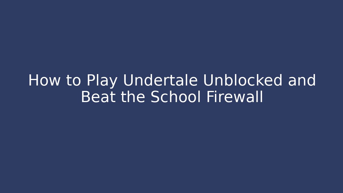 How to Play Undertale Unblocked and Beat the School Firewall