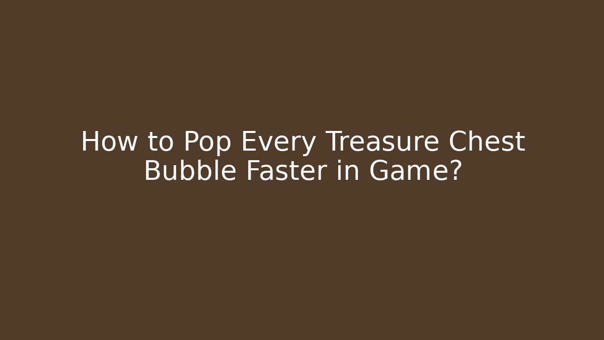How to Pop Every Treasure Chest Bubble Faster in Game?