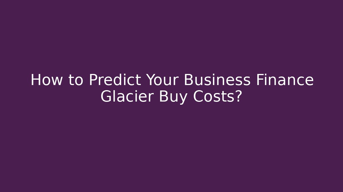 How to Predict Your Business Finance Glacier Buy Costs?