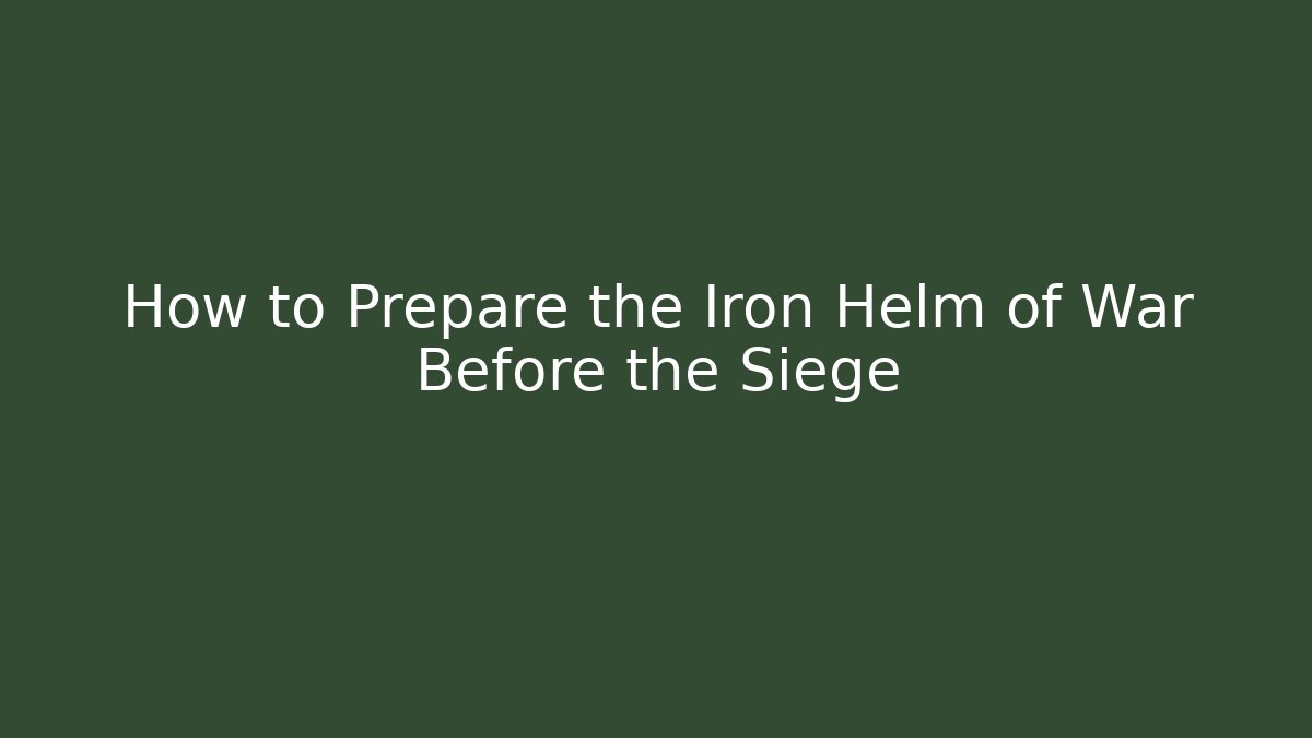 How to Prepare the Iron Helm of War Before the Siege