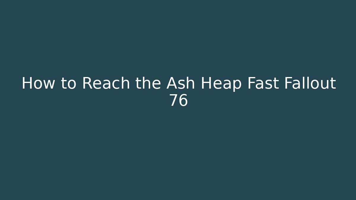 How to Reach the Ash Heap Fast Fallout 76