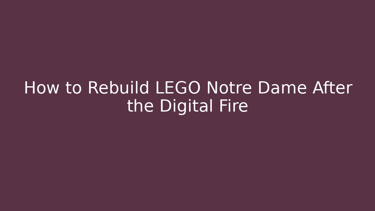 How to Rebuild LEGO Notre Dame After the Digital Fire