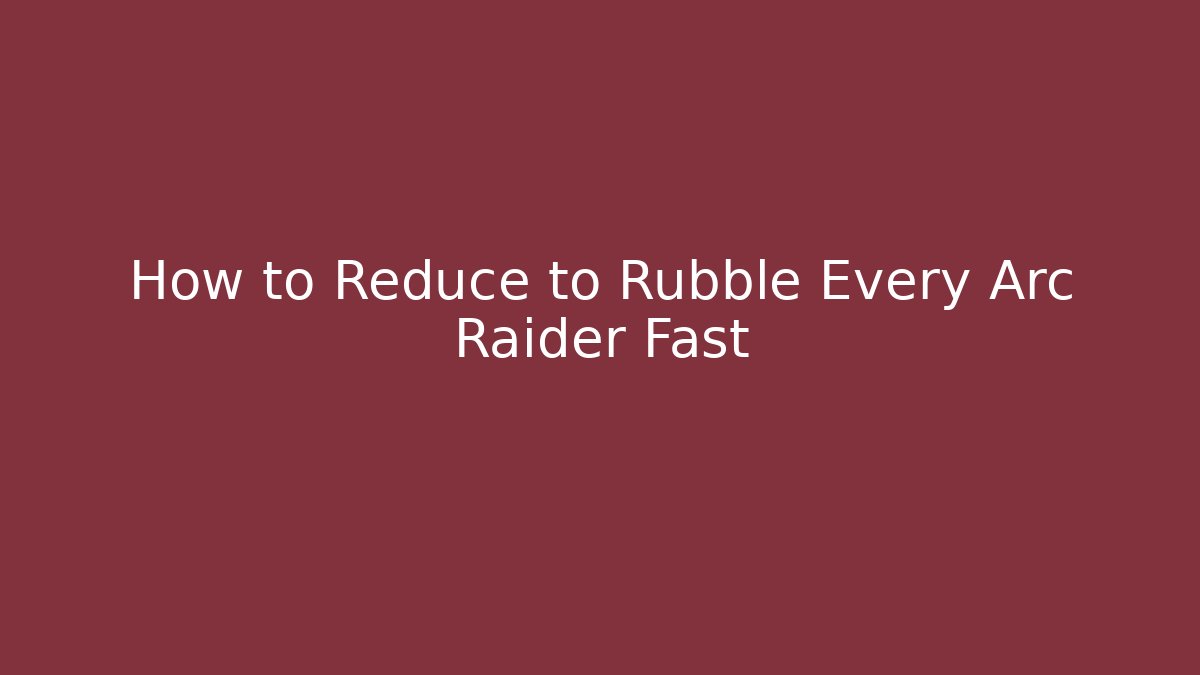 How to Reduce to Rubble Every Arc Raider Fast - Critter Realm