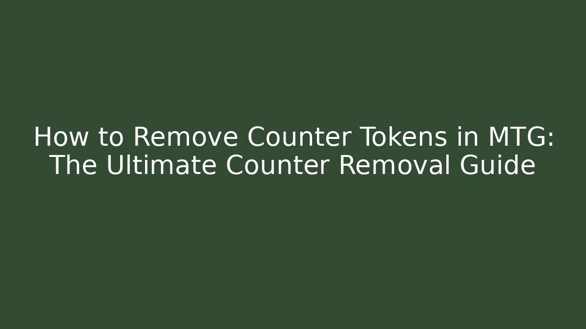 How to Remove Counter Tokens in MTG: The Ultimate Counter Removal Guide
