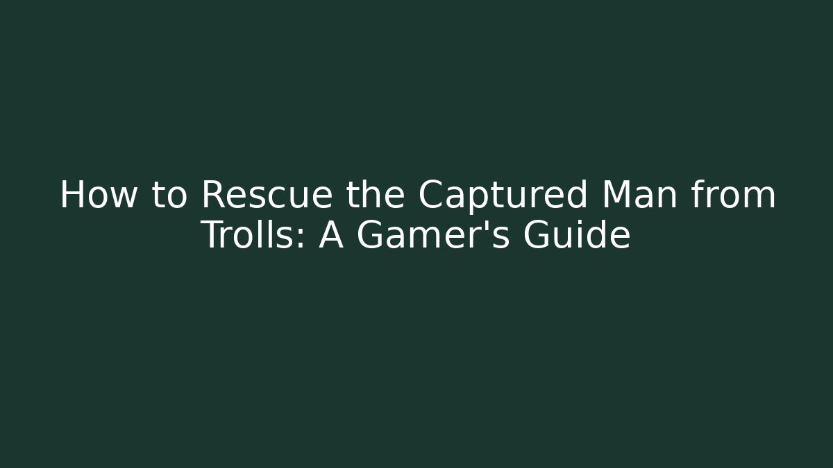 How to Rescue the Captured Man from Trolls: A Gamer's Guide