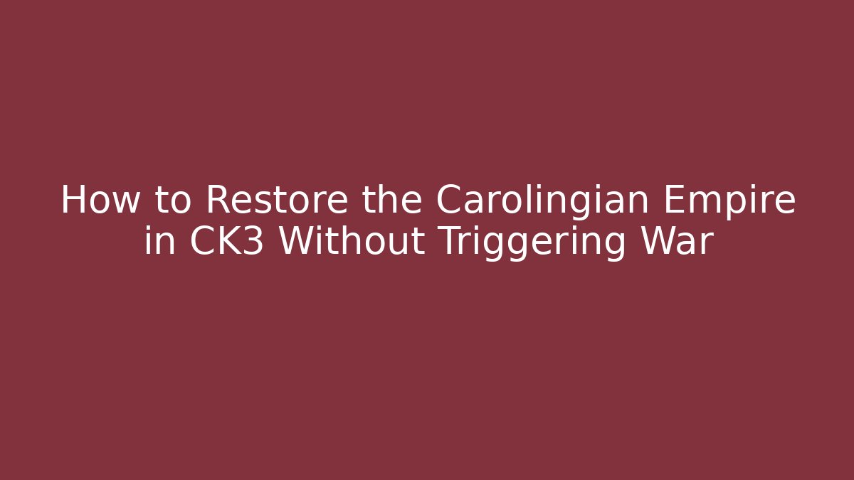 How to Restore the Carolingian Empire in CK3 Without Triggering War