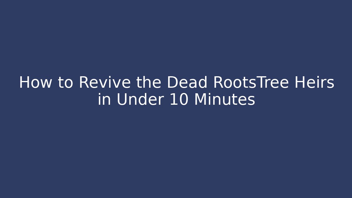 How to Revive the Dead RootsTree Heirs in Under 10 Minutes