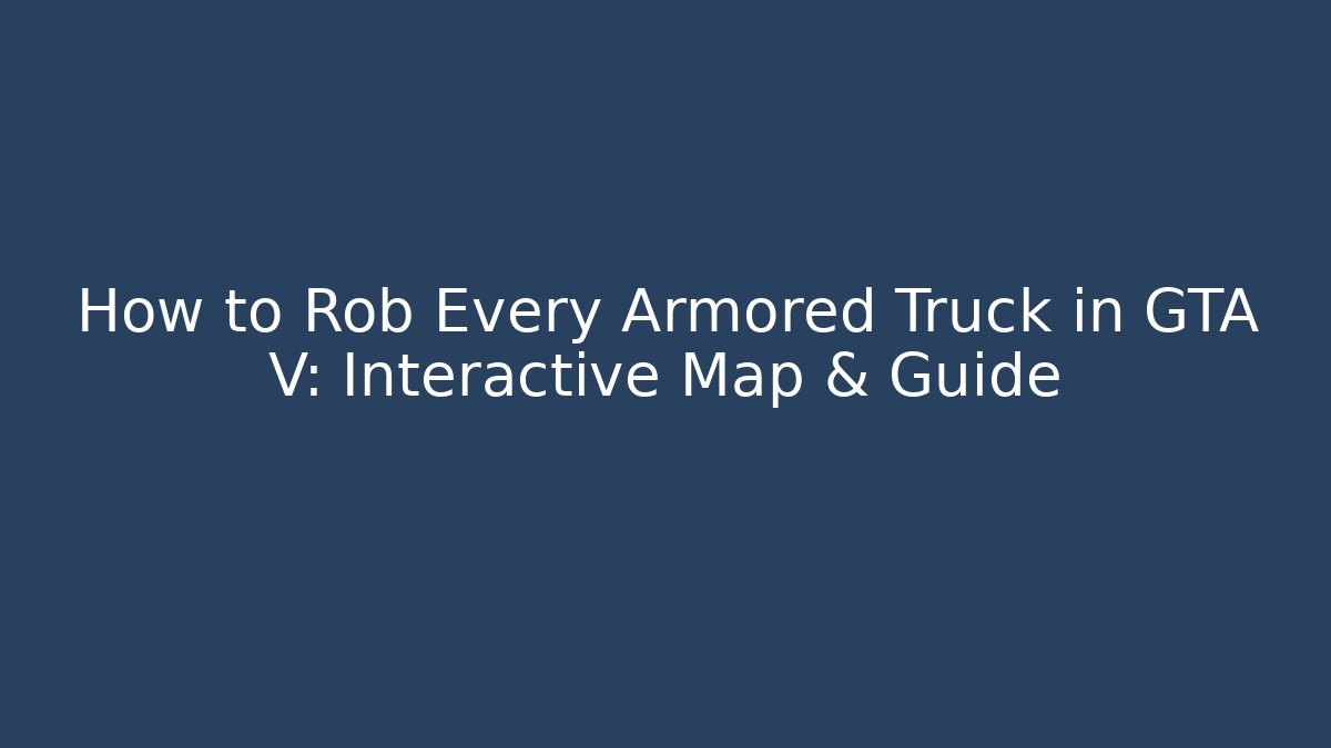 How to Rob Every Armored Truck in GTA V: Interactive Map & Guide - Critter Realm
