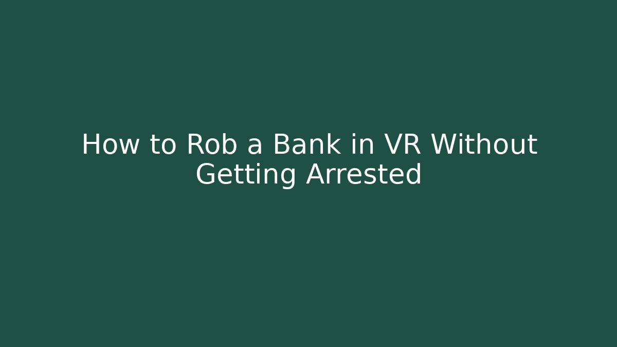 How to Rob a Bank in VR Without Getting Arrested